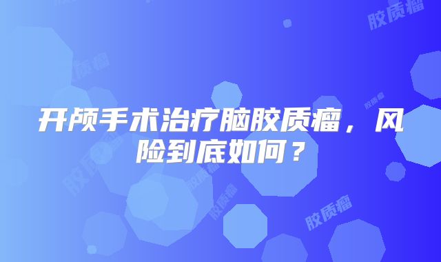 开颅手术治疗脑胶质瘤，风险到底如何？