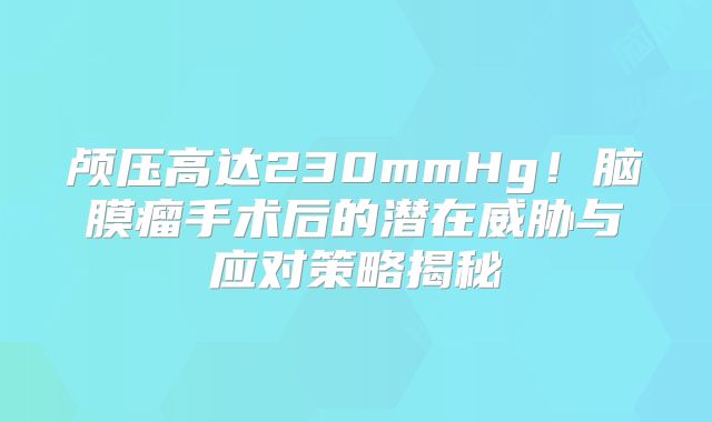 颅压高达230mmHg！脑膜瘤手术后的潜在威胁与应对策略揭秘