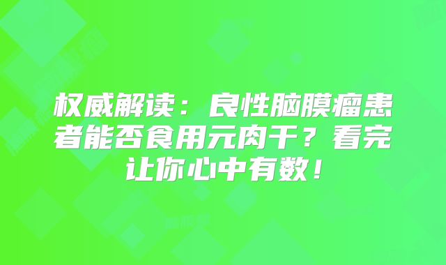 权威解读：良性脑膜瘤患者能否食用元肉干？看完让你心中有数！