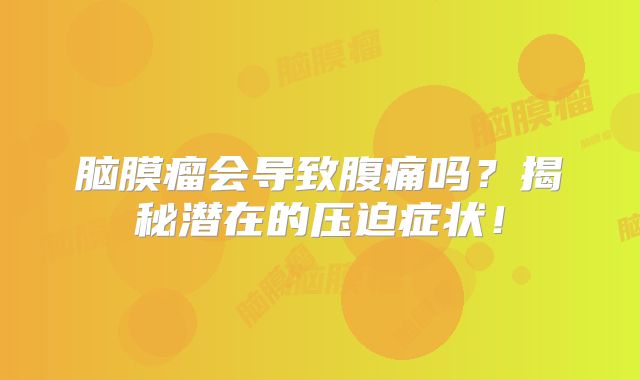 脑膜瘤会导致腹痛吗？揭秘潜在的压迫症状！
