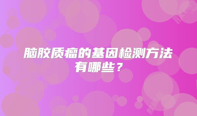 脑胶质瘤的基因检测方法有哪些？