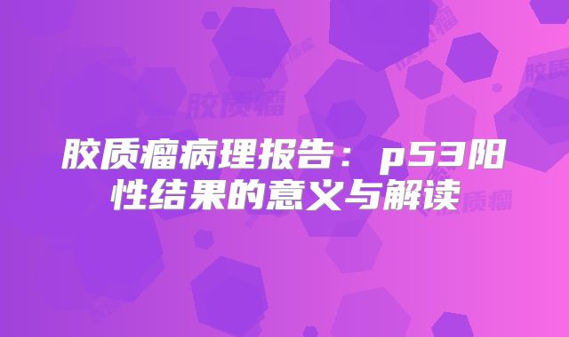 胶质瘤病理报告：p53阳性结果的意义与解读