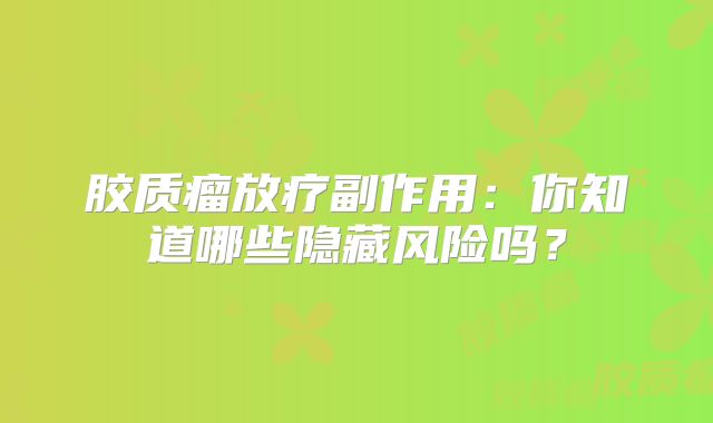 胶质瘤放疗副作用：你知道哪些隐藏风险吗？