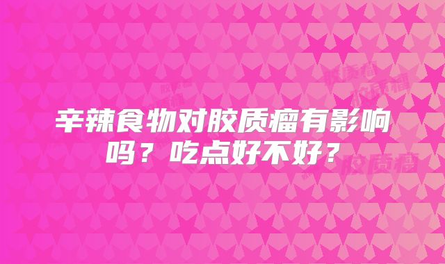 辛辣食物对胶质瘤有影响吗？吃点好不好？