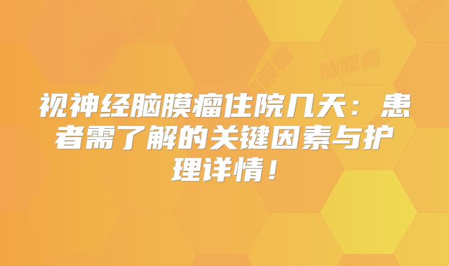 视神经脑膜瘤住院几天：患者需了解的关键因素与护理详情！