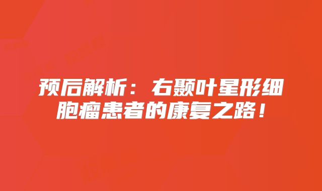 预后解析：右颞叶星形细胞瘤患者的康复之路！