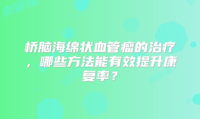 桥脑海绵状血管瘤的治疗，哪些方法能有效提升康复率？