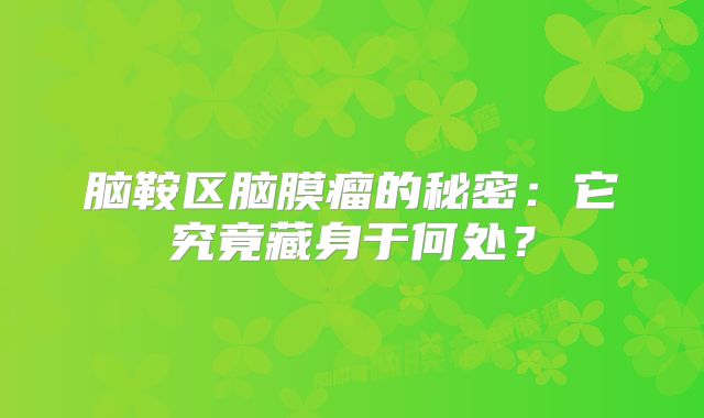 脑鞍区脑膜瘤的秘密：它究竟藏身于何处？