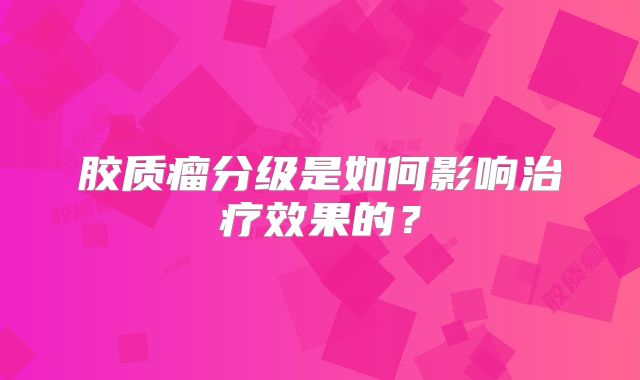 胶质瘤分级是如何影响治疗效果的？