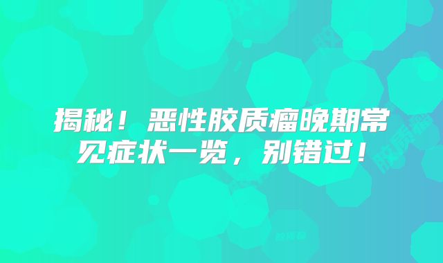 揭秘！恶性胶质瘤晚期常见症状一览，别错过！