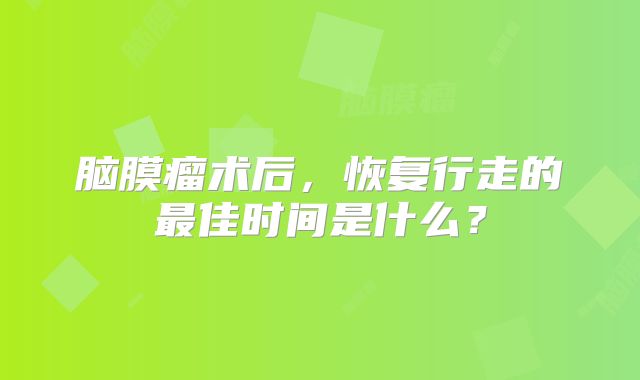 脑膜瘤术后，恢复行走的最佳时间是什么？