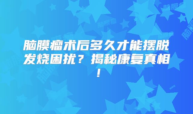 脑膜瘤术后多久才能摆脱发烧困扰？揭秘康复真相！