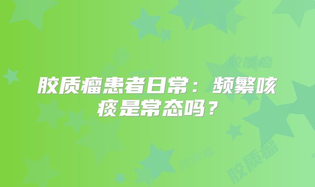 胶质瘤患者日常：频繁咳痰是常态吗？