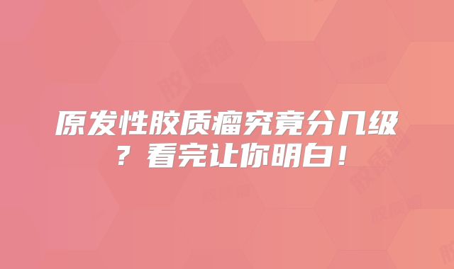原发性胶质瘤究竟分几级？看完让你明白！