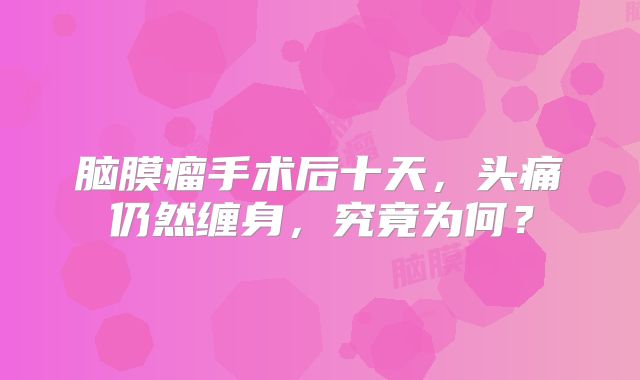脑膜瘤手术后十天，头痛仍然缠身，究竟为何？