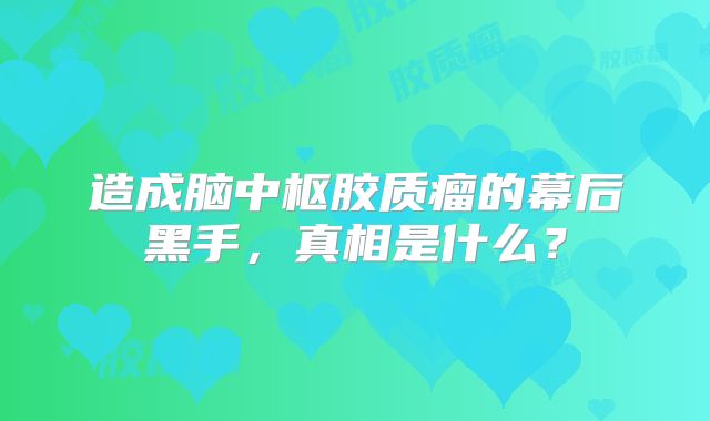 造成脑中枢胶质瘤的幕后黑手，真相是什么？