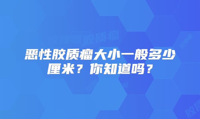 恶性胶质瘤大小一般多少厘米？你知道吗？