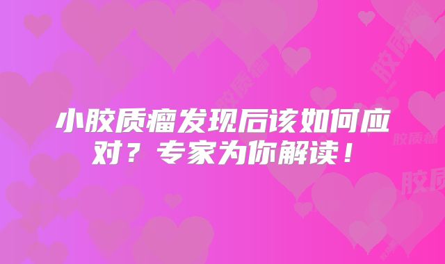 小胶质瘤发现后该如何应对？专家为你解读！