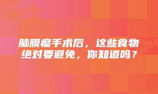 脑膜瘤手术后，这些食物绝对要避免，你知道吗？