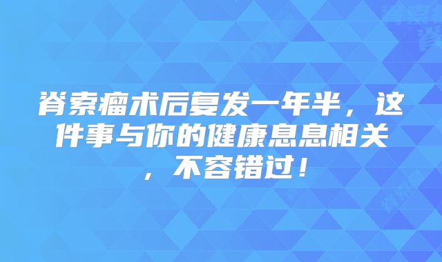 脊索瘤术后复发一年半，这件事与你的健康息息相关，不容错过！