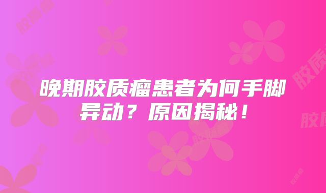 晚期胶质瘤患者为何手脚异动？原因揭秘！