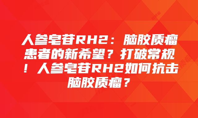 人参皂苷RH2：脑胶质瘤患者的新希望？打破常规！人参皂苷RH2如何抗击脑胶质瘤？