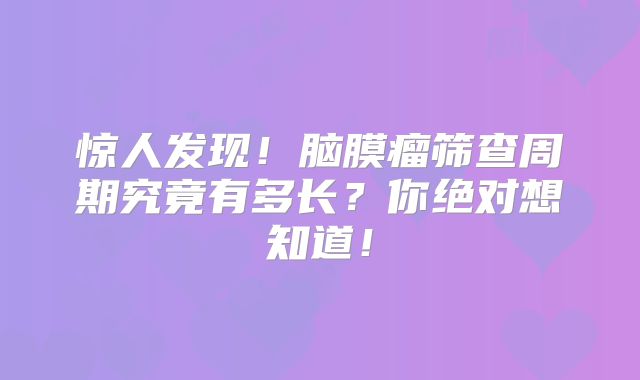 惊人发现！脑膜瘤筛查周期究竟有多长？你绝对想知道！