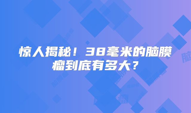 惊人揭秘！38毫米的脑膜瘤到底有多大？