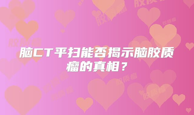 脑CT平扫能否揭示脑胶质瘤的真相？