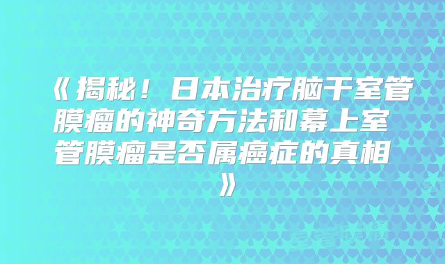 《揭秘！日本治疗脑干室管膜瘤的神奇方法和幕上室管膜瘤是否属癌症的真相》