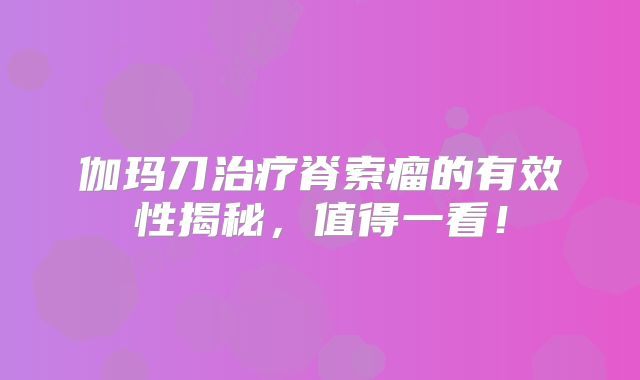 伽玛刀治疗脊索瘤的有效性揭秘，值得一看！