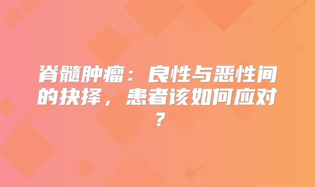脊髓肿瘤：良性与恶性间的抉择，患者该如何应对？