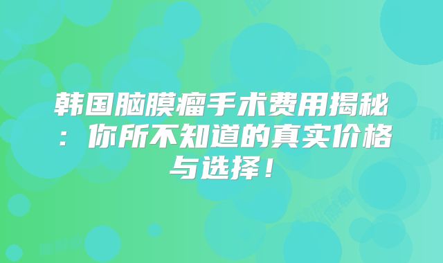 韩国脑膜瘤手术费用揭秘：你所不知道的真实价格与选择！