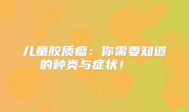 儿童胶质瘤：你需要知道的种类与症状！  