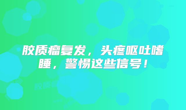 胶质瘤复发，头疼呕吐嗜睡，警惕这些信号！