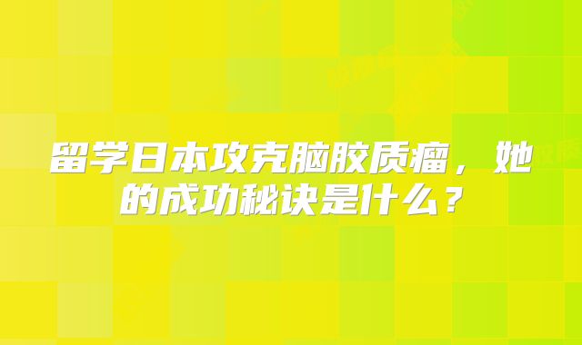 留学日本攻克脑胶质瘤，她的成功秘诀是什么？