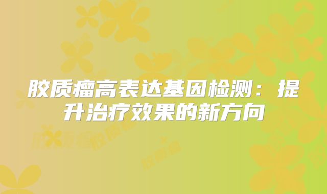 胶质瘤高表达基因检测：提升治疗效果的新方向
