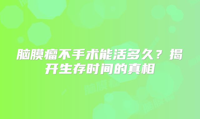 脑膜瘤不手术能活多久？揭开生存时间的真相