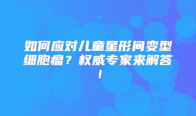 如何应对儿童星形间变型细胞瘤？权威专家来解答！