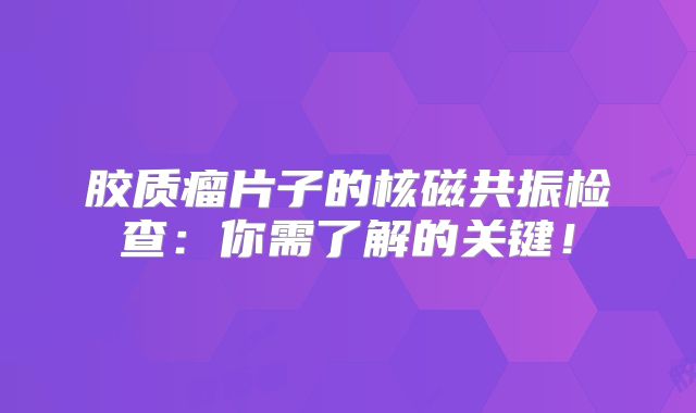 胶质瘤片子的核磁共振检查：你需了解的关键！