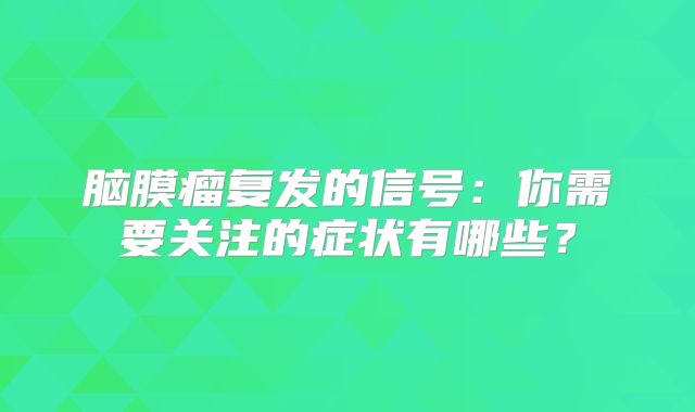 脑膜瘤复发的信号：你需要关注的症状有哪些？