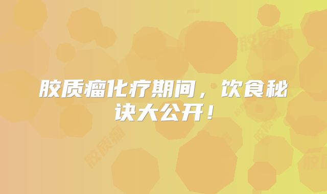 胶质瘤化疗期间，饮食秘诀大公开！