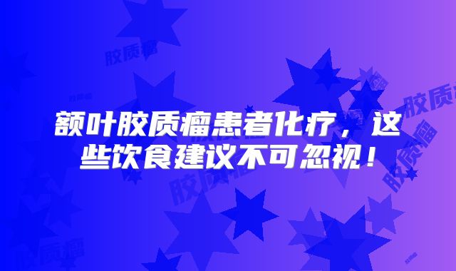 额叶胶质瘤患者化疗，这些饮食建议不可忽视！