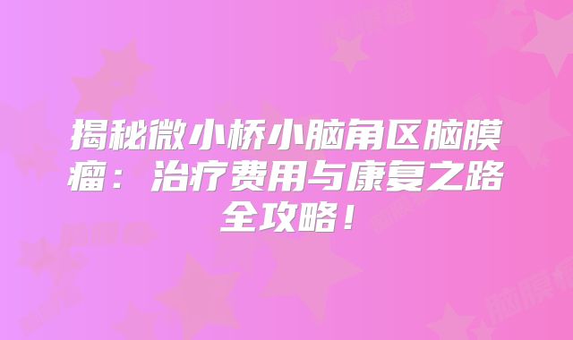 揭秘微小桥小脑角区脑膜瘤：治疗费用与康复之路全攻略！