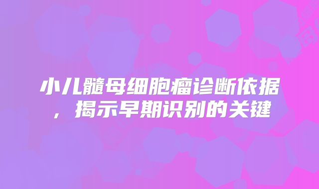 小儿髓母细胞瘤诊断依据，揭示早期识别的关键