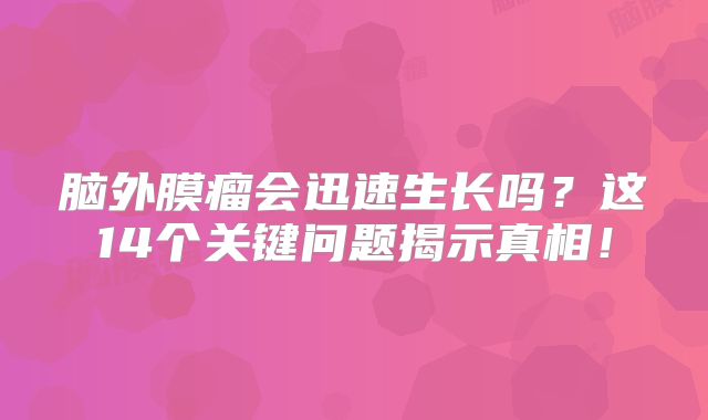 脑外膜瘤会迅速生长吗？这14个关键问题揭示真相！