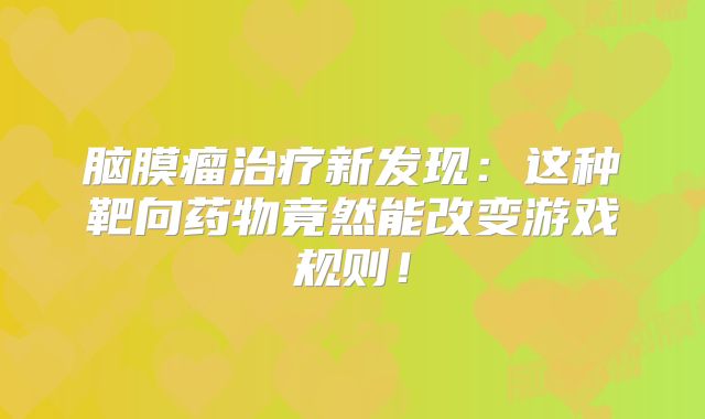 脑膜瘤治疗新发现：这种靶向药物竟然能改变游戏规则！