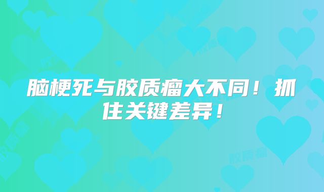 脑梗死与胶质瘤大不同！抓住关键差异！