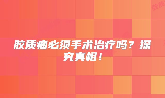 胶质瘤必须手术治疗吗？探究真相！