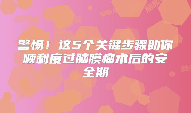 警惕！这5个关键步骤助你顺利度过脑膜瘤术后的安全期